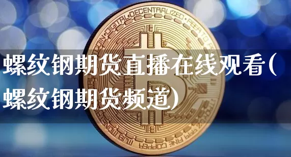 螺纹钢期货直播在线观看(螺纹钢期货频道)_https://www.qldgs.com_期货_第1张