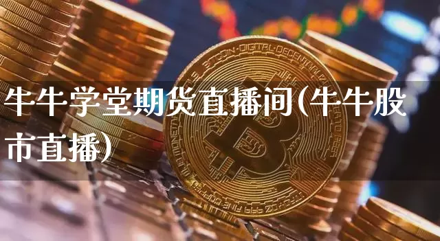 牛牛学堂期货直播间(牛牛股市直播)_https://www.qldgs.com_期货_第1张
