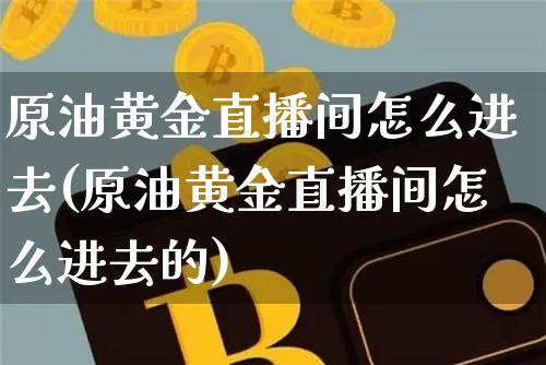原油黄金直播间怎么进去(原油黄金直播间怎么进去的)_https://www.qldgs.com_内盘期货_第1张