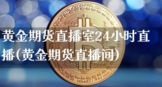黄金期货直播室24小时直播(黄金期货直播间)_https://www.qldgs.com_期货_第1张