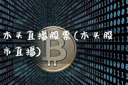 木头直播股票(木头股市直播)_https://www.qldgs.com_原油期货_第1张