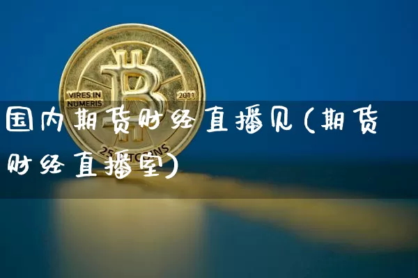 国内期货财经直播见(期货财经直播室)_https://www.qldgs.com_恒指期货_第1张
