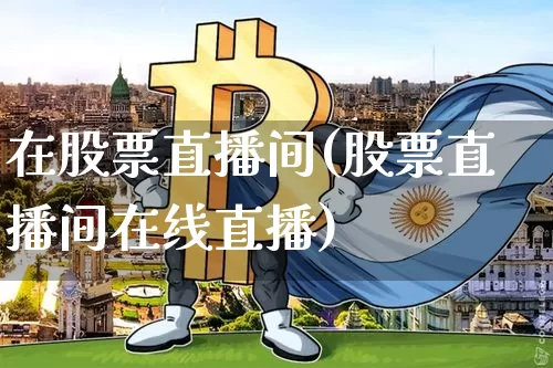 在股票直播间(股票直播间在线直播)_https://www.qldgs.com_内盘期货_第1张