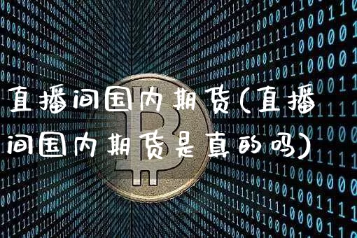 直播间国内期货(直播间国内期货是真的吗)_https://www.qldgs.com_恒指期货_第1张