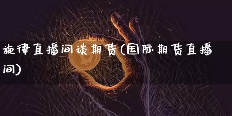 旋律直播间谈期货(国际期货直播间)_https://www.qldgs.com_黄金期货_第1张