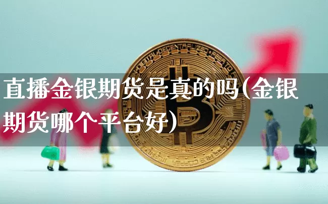 直播金银期货是真的吗(金银期货哪个平台好)_https://www.qldgs.com_国际期货_第1张