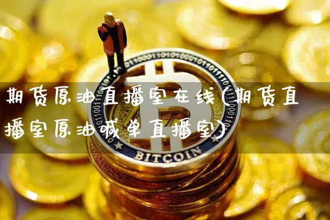 期货原油直播室在线(期货直播室原油喊单直播室)_https://www.qldgs.com_内盘期货_第1张