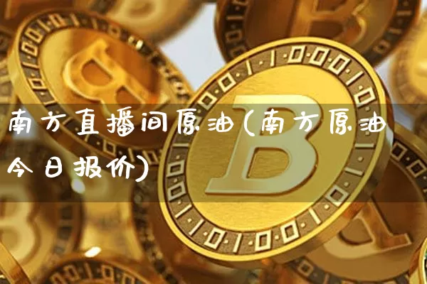 南方直播间原油(南方原油今日报价)_https://www.qldgs.com_原油期货_第1张