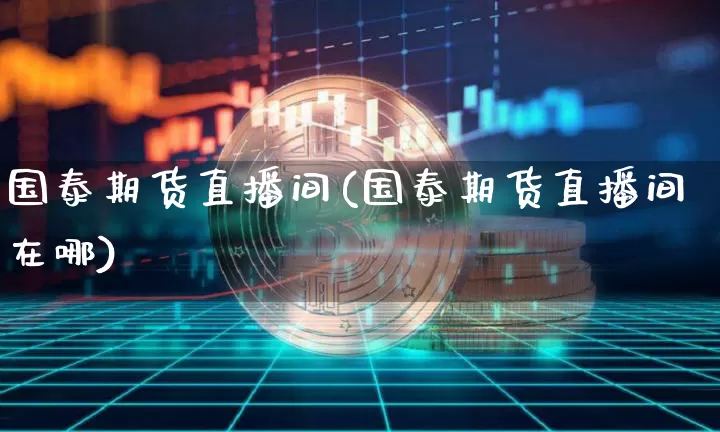 国泰期货直播间(国泰期货直播间在哪)_https://www.qldgs.com_国际期货_第1张