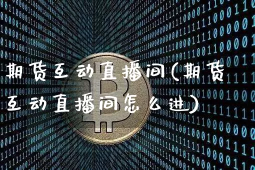 期货互动直播间(期货互动直播间怎么进)_https://www.qldgs.com_原油期货_第1张
