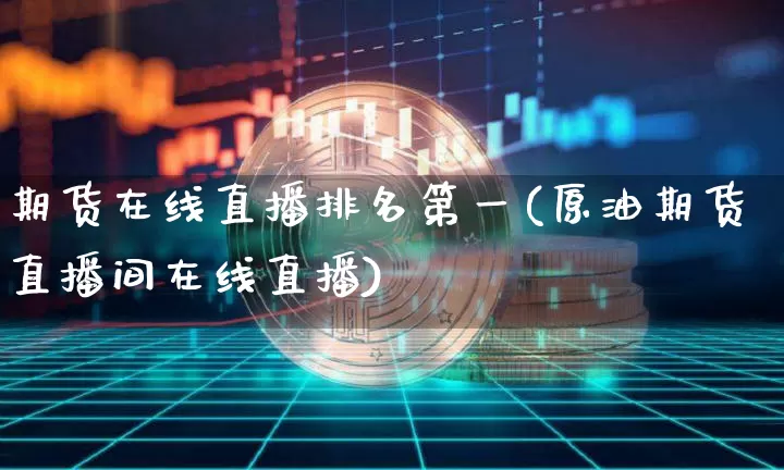 期货在线直播排名第一(原油期货直播间在线直播)_https://www.qldgs.com_黄金期货_第1张