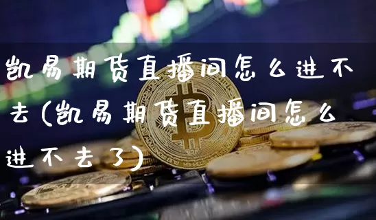 凯易期货直播间怎么进不去(凯易期货直播间怎么进不去了)_https://www.qldgs.com_黄金期货_第1张