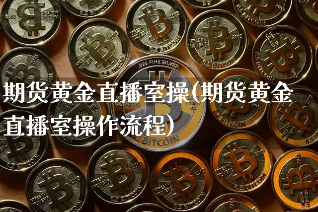 期货黄金直播室操(期货黄金直播室操作流程)_https://www.qldgs.com_恒指期货_第1张