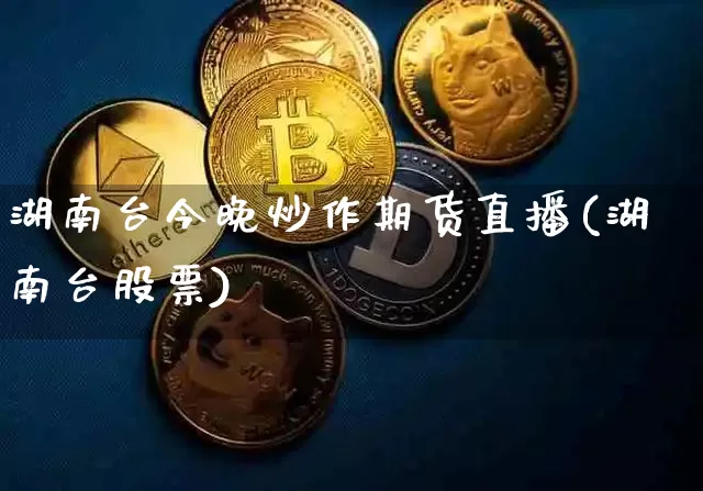 湖南台今晚炒作期货直播(湖南台股票)_https://www.qldgs.com_黄金期货_第1张