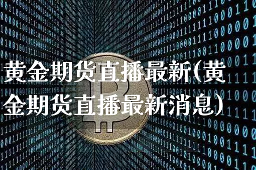 黄金期货直播最新(黄金期货直播最新消息)_https://www.qldgs.com_恒指期货_第1张