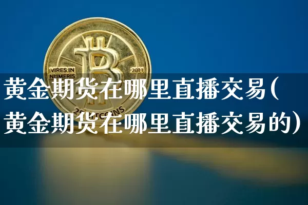 黄金期货在哪里直播交易(黄金期货在哪里直播交易的)_https://www.qldgs.com_内盘期货_第1张
