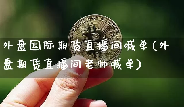 外盘国际期货直播间喊单(外盘期货直播间老师喊单)_https://www.qldgs.com_国际期货_第1张