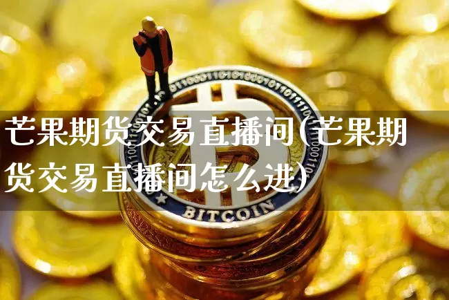 芒果期货交易直播间(芒果期货交易直播间怎么进)_https://www.qldgs.com_原油期货_第1张