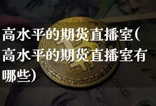 高水平的期货直播室(高水平的期货直播室有哪些)_https://www.qldgs.com_黄金期货_第1张