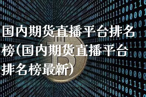 国内期货直播平台排名榜(国内期货直播平台排名榜最新)_https://www.qldgs.com_国际期货_第1张