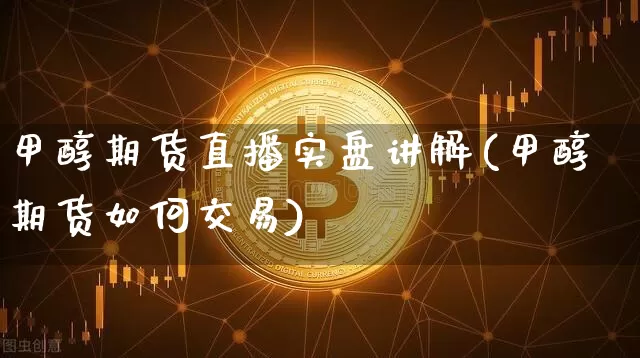 甲醇期货直播实盘讲解(甲醇期货如何交易)_https://www.qldgs.com_国际期货_第1张