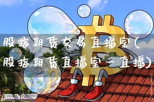股指期货交易直播室(股指期货直播室一直播)_https://www.qldgs.com_恒指期货_第1张