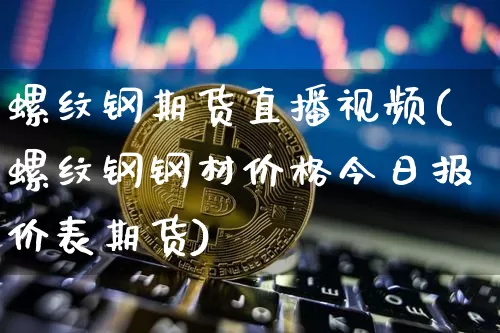 螺纹钢期货直播视频(螺纹钢钢材价格今日报价表期货)_https://www.qldgs.com_期货_第1张