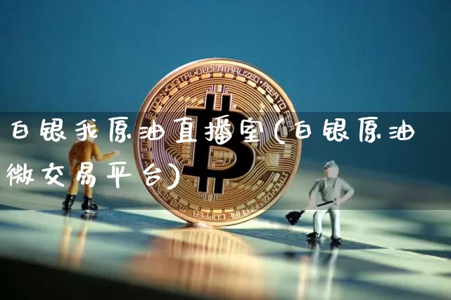 白银我原油直播室(白银原油微交易平台)_https://www.qldgs.com_原油期货_第1张