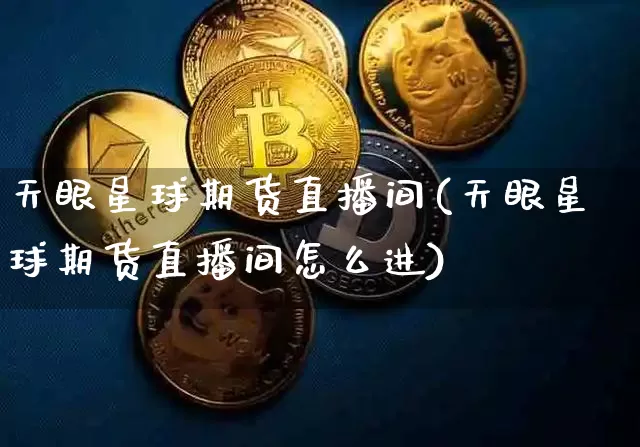 天眼星球期货直播间(天眼星球期货直播间怎么进)_https://www.qldgs.com_原油期货_第1张