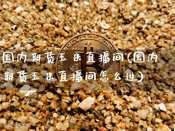 国内期货玉米直播间(国内期货玉米直播间怎么进)_https://www.qldgs.com_恒指期货_第1张