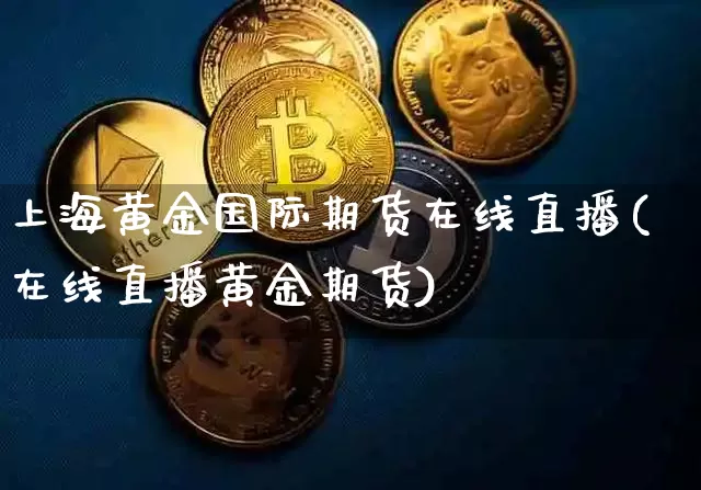 上海黄金国际期货在线直播(在线直播黄金期货)_https://www.qldgs.com_内盘期货_第1张