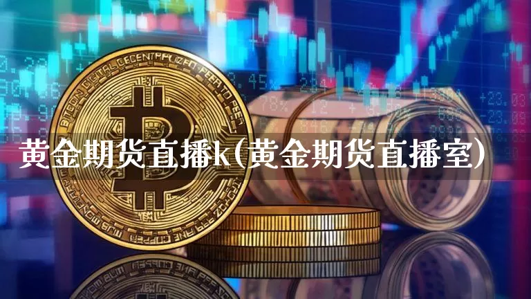 黄金期货直播k(黄金期货直播室)_https://www.qldgs.com_原油期货_第1张