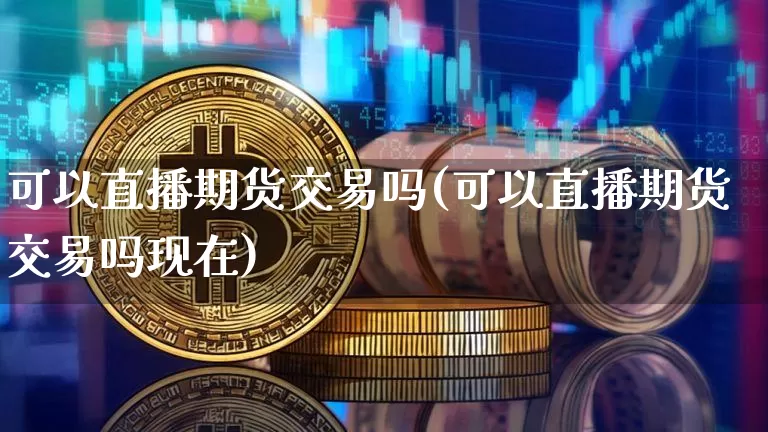 可以直播期货交易吗(可以直播期货交易吗现在)_https://www.qldgs.com_内盘期货_第1张
