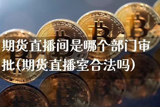 期货直播间是哪个部门审批(期货直播室合法吗)_https://www.qldgs.com_原油期货_第1张