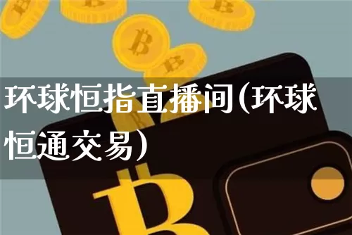 环球恒指直播间(环球恒通交易)_https://www.qldgs.com_期货_第1张