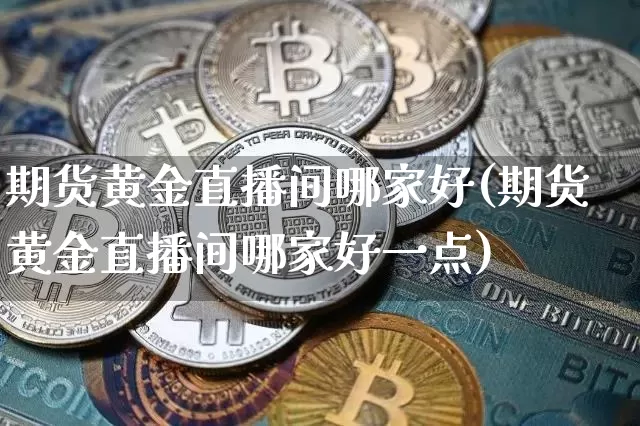 期货黄金直播间哪家好(期货黄金直播间哪家好一点)_https://www.qldgs.com_原油期货_第1张