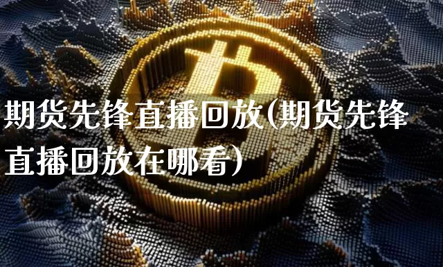 期货先锋直播回放(期货先锋直播回放在哪看)_https://www.qldgs.com_恒指期货_第1张