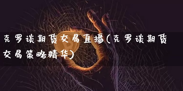 克罗谈期货交易直播(克罗谈期货交易策略精华)_https://www.qldgs.com_国际期货_第1张