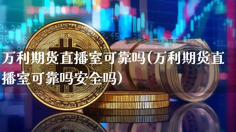 万利期货直播室可靠吗(万利期货直播室可靠吗安全吗)_https://www.qldgs.com_原油期货_第1张