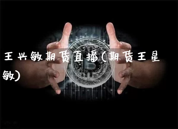 王兴敏期货直播(期货王星敏)_https://www.qldgs.com_恒指期货_第1张