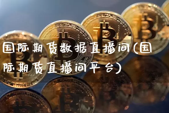 国际期货数据直播间(国际期货直播间平台)_https://www.qldgs.com_国际期货_第1张