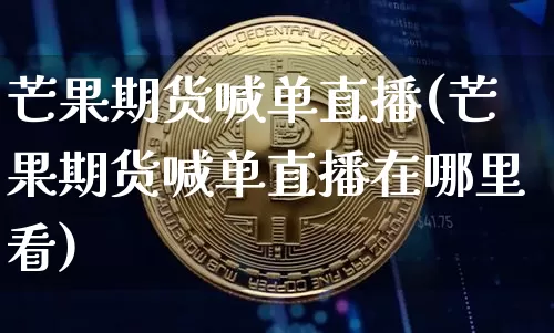 芒果期货喊单直播(芒果期货喊单直播在哪里看)_https://www.qldgs.com_黄金期货_第1张