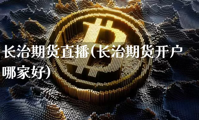 长治期货直播(长治期货开户哪家好)_https://www.qldgs.com_原油期货_第1张