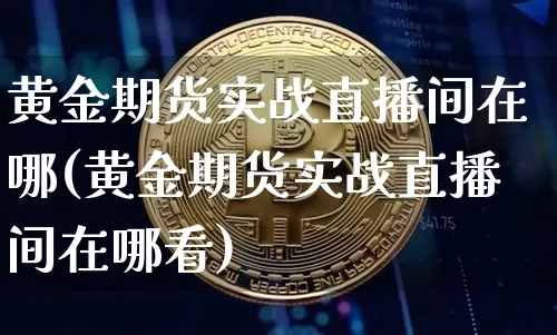 黄金期货实战直播间在哪(黄金期货实战直播间在哪看)_https://www.qldgs.com_黄金期货_第1张