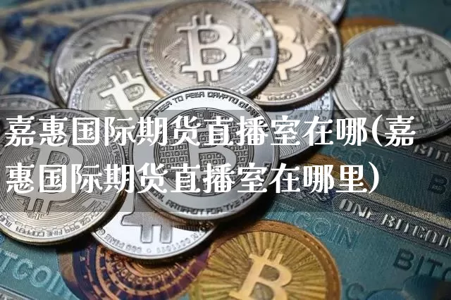 嘉惠国际期货直播室在哪(嘉惠国际期货直播室在哪里)_https://www.qldgs.com_内盘期货_第1张
