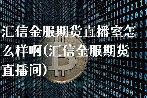 汇信金服期货直播室怎么样啊(汇信金服期货直播间)_https://www.qldgs.com_原油期货_第1张