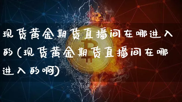 现货黄金期货直播间在哪进入的(现货黄金期货直播间在哪进入的啊)_https://www.qldgs.com_黄金期货_第1张