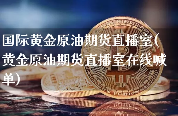 国际黄金原油期货直播室(黄金原油期货直播室在线喊单)_https://www.qldgs.com_原油期货_第1张