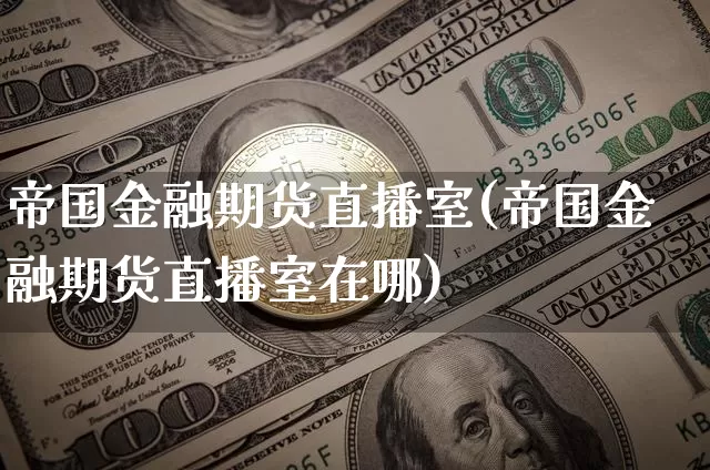 帝国金融期货直播室(帝国金融期货直播室在哪)_https://www.qldgs.com_国际期货_第1张