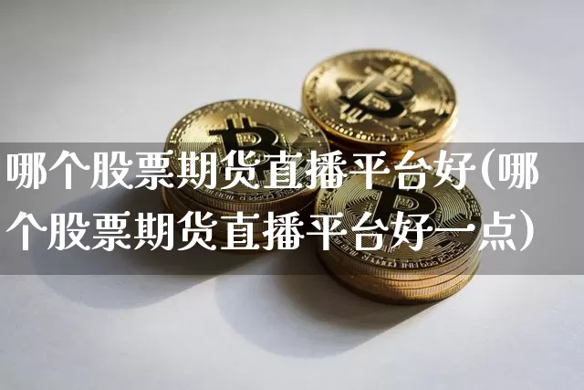 哪个股票期货直播平台好(哪个股票期货直播平台好一点)_https://www.qldgs.com_黄金期货_第1张